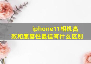 iphone11相机高效和兼容性最佳有什么区别