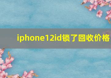 iphone12id锁了回收价格