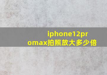 iphone12promax拍照放大多少倍