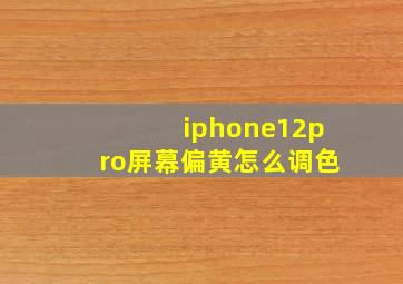 iphone12pro屏幕偏黄怎么调色