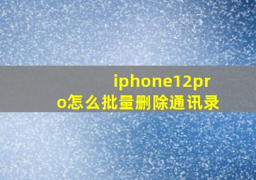 iphone12pro怎么批量删除通讯录