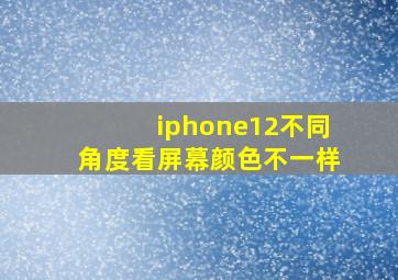 iphone12不同角度看屏幕颜色不一样