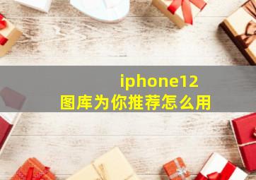 iphone12图库为你推荐怎么用