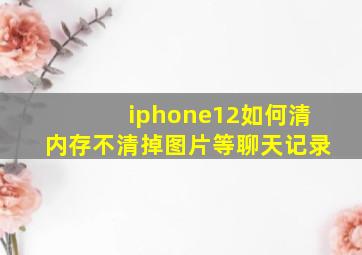 iphone12如何清内存不清掉图片等聊天记录