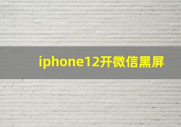 iphone12开微信黑屏