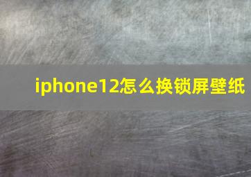 iphone12怎么换锁屏壁纸