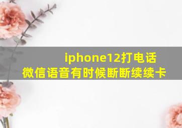 iphone12打电话微信语音有时候断断续续卡