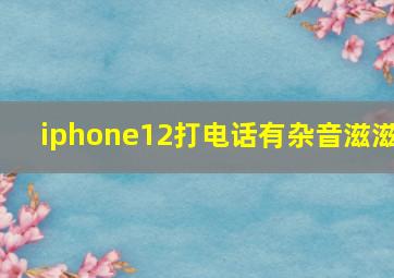 iphone12打电话有杂音滋滋