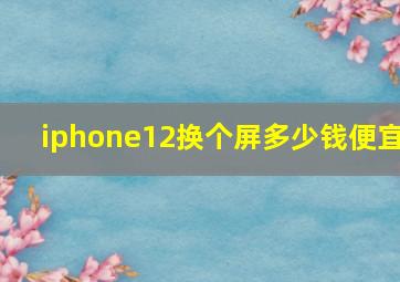 iphone12换个屏多少钱便宜