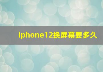 iphone12换屏幕要多久