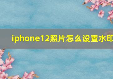 iphone12照片怎么设置水印