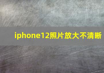 iphone12照片放大不清晰