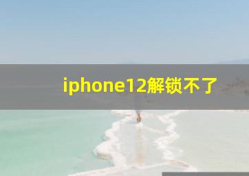 iphone12解锁不了