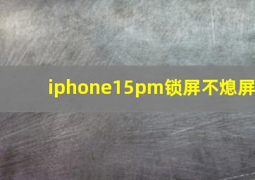 iphone15pm锁屏不熄屏