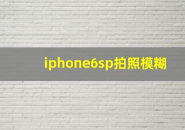 iphone6sp拍照模糊