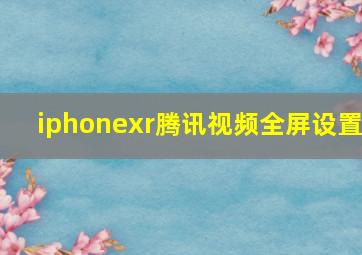 iphonexr腾讯视频全屏设置