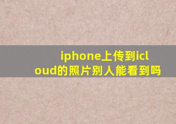 iphone上传到icloud的照片别人能看到吗