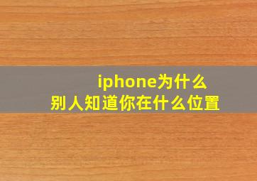 iphone为什么别人知道你在什么位置