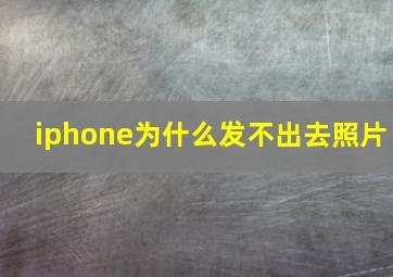 iphone为什么发不出去照片