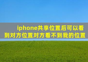 iphone共享位置后可以看到对方位置对方看不到我的位置