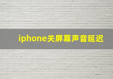 iphone关屏幕声音延迟