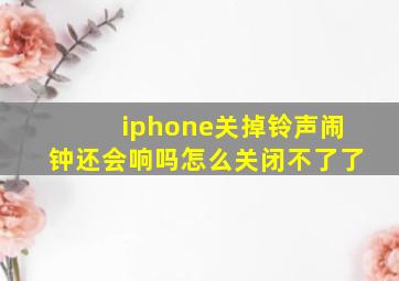 iphone关掉铃声闹钟还会响吗怎么关闭不了了