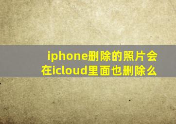 iphone删除的照片会在icloud里面也删除么