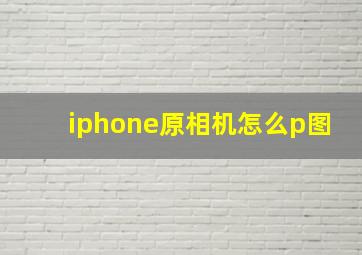 iphone原相机怎么p图