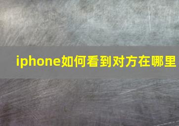 iphone如何看到对方在哪里