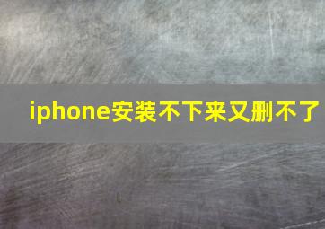 iphone安装不下来又删不了