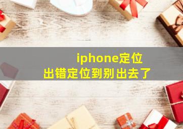 iphone定位出错定位到别出去了