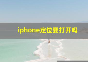 iphone定位要打开吗