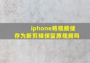 iphone将视频储存为新剪辑保留原视频吗