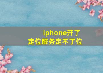 iphone开了定位服务定不了位