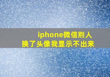 iphone微信别人换了头像我显示不出来