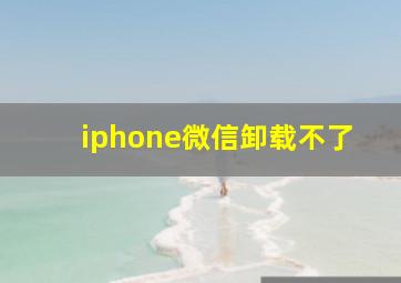 iphone微信卸载不了