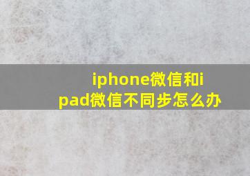 iphone微信和ipad微信不同步怎么办