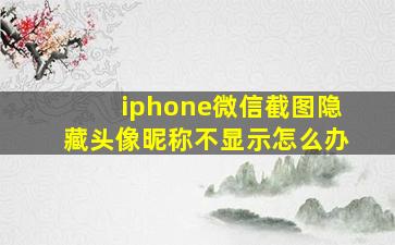 iphone微信截图隐藏头像昵称不显示怎么办