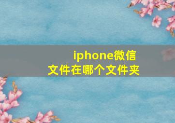 iphone微信文件在哪个文件夹