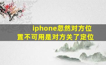 iphone忽然对方位置不可用是对方关了定位