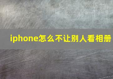 iphone怎么不让别人看相册