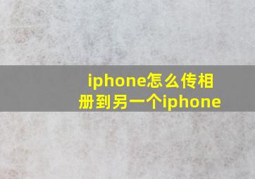 iphone怎么传相册到另一个iphone