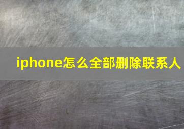 iphone怎么全部删除联系人