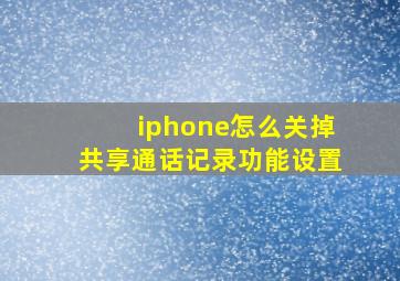 iphone怎么关掉共享通话记录功能设置