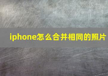 iphone怎么合并相同的照片