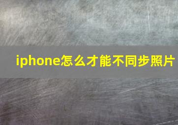 iphone怎么才能不同步照片