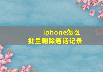 iphone怎么批量删除通话记录