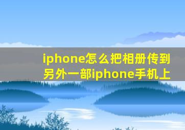 iphone怎么把相册传到另外一部iphone手机上