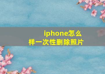 iphone怎么样一次性删除照片