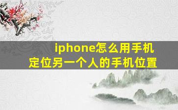 iphone怎么用手机定位另一个人的手机位置